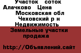 Участок 8 соток. Алачково › Цена ­ 1 350 000 - Московская обл., Чеховский р-н Недвижимость » Земельные участки продажа   